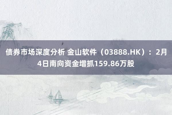 债券市场深度分析 金山软件（03888.HK）：2月4日南向资金增抓159.86万股