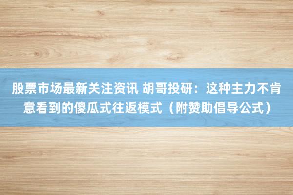 股票市场最新关注资讯 胡哥投研：这种主力不肯意看到的傻瓜式往返模式（附赞助倡导公式）