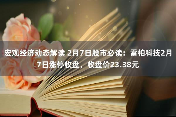 宏观经济动态解读 2月7日股市必读：雷柏科技2月7日涨停收盘，收盘价23.38元