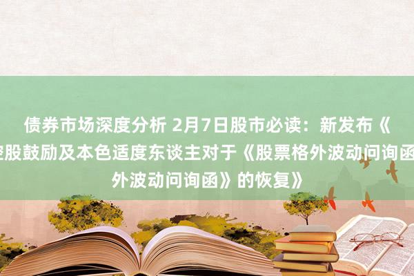 债券市场深度分析 2月7日股市必读：新发布《福达股份控股鼓励及本色适度东谈主对于《股票格外波动问询函》的恢复》