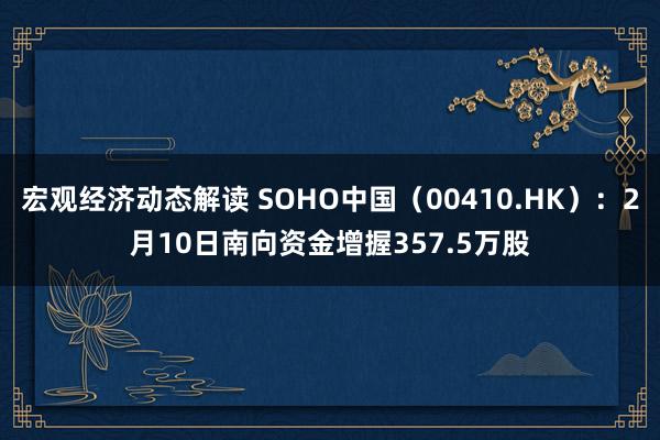 宏观经济动态解读 SOHO中国（00410.HK）：2月10日南向资金增握357.5万股