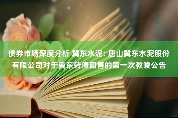 债券市场深度分析 冀东水泥: 唐山冀东水泥股份有限公司对于冀东转债回售的第一次教唆公告