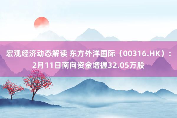 宏观经济动态解读 东方外洋国际（00316.HK）：2月11日南向资金增握32.05万股