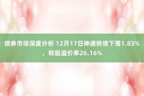 债券市场深度分析 12月17日神通转债下落1.83%，转股溢价率26.16%