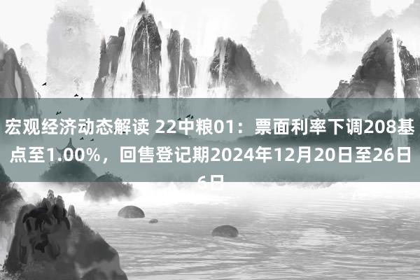 宏观经济动态解读 22中粮01：票面利率下调208基点至1.00%，回售登记期2024年12月20日至26日