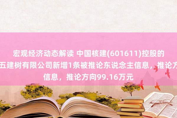 宏观经济动态解读 中国核建(601611)控股的中国核工业第五建树有限公司新增1条被推论东说念主信息，推论方向99.16万元