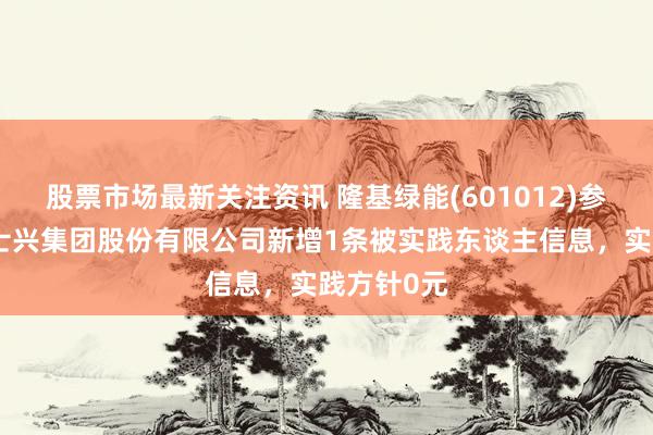 股票市场最新关注资讯 隆基绿能(601012)参股的森特士兴集团股份有限公司新增1条被实践东谈主信息，实践方针0元