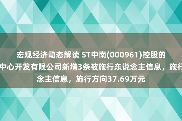 宏观经济动态解读 ST中南(000961)控股的南通中南新全国中心开发有限公司新增3条被施行东说念主信息，施行方向37.69万元