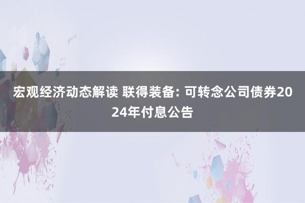 宏观经济动态解读 联得装备: 可转念公司债券2024年付息公告