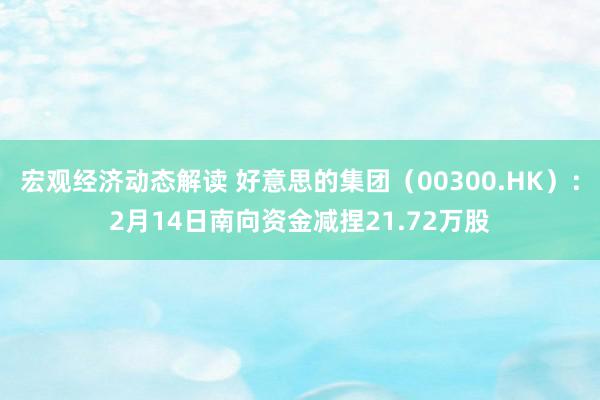 宏观经济动态解读 好意思的集团（00300.HK）：2月14日南向资金减捏21.72万股