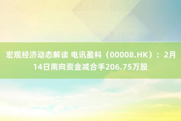 宏观经济动态解读 电讯盈科（00008.HK）：2月14日南向资金减合手206.75万股