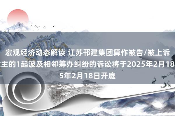 宏观经济动态解读 江苏邗建集团算作被告/被上诉东说念主的1起波及相邻筹办纠纷的诉讼将于2025年2月18日开庭