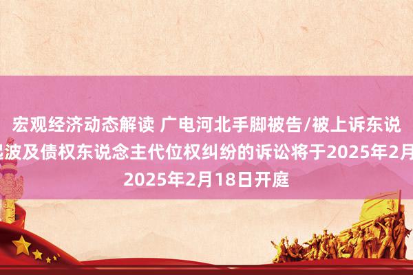 宏观经济动态解读 广电河北手脚被告/被上诉东说念主的1起波及债权东说念主代位权纠纷的诉讼将于2025年2月18日开庭