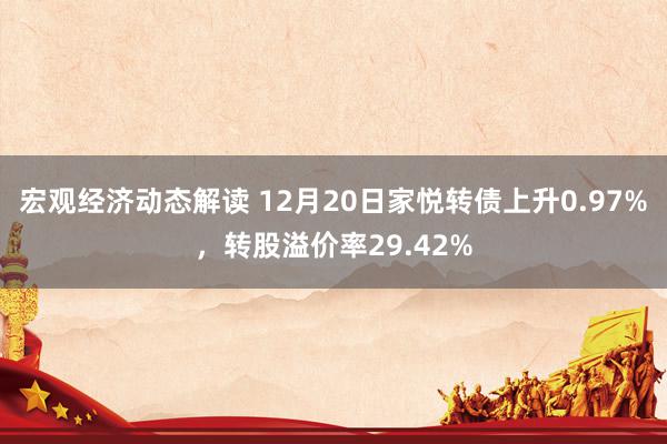 宏观经济动态解读 12月20日家悦转债上升0.97%，转股溢价率29.42%