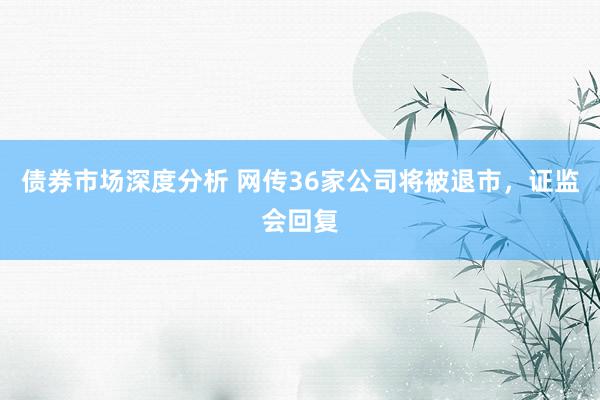 债券市场深度分析 网传36家公司将被退市，证监会回复