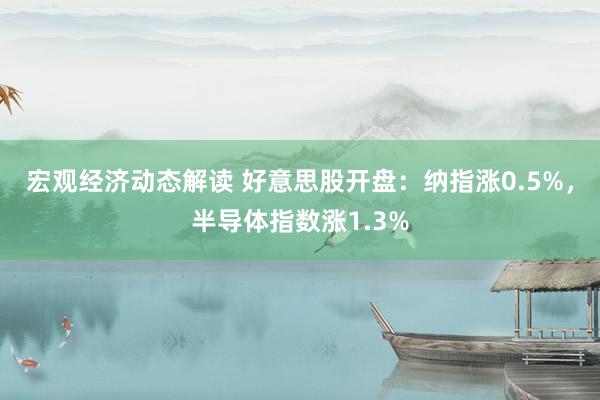 宏观经济动态解读 好意思股开盘：纳指涨0.5%，半导体指数涨1.3%