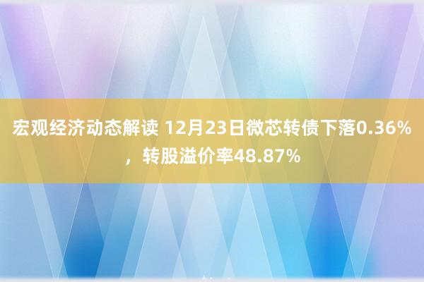 宏观经济动态解读 12月23日微芯转债下落0.36%，转股溢价率48.87%