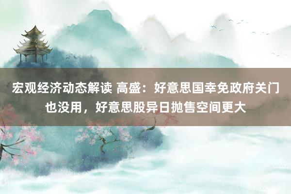 宏观经济动态解读 高盛：好意思国幸免政府关门也没用，好意思股异日抛售空间更大