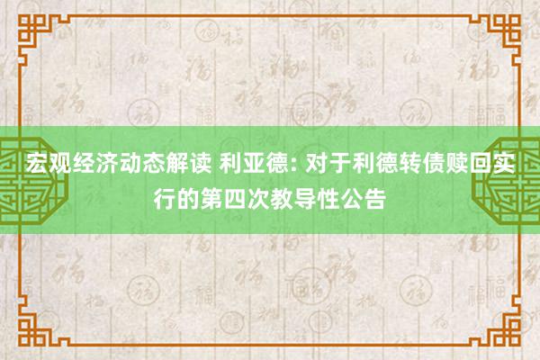 宏观经济动态解读 利亚德: 对于利德转债赎回实行的第四次教导性公告