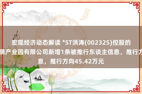 宏观经济动态解读 *ST洪涛(002325)控股的深圳市洪涛庇荫产业园有限公司新增1条被推行东谈主信息，推行方向45.42万元