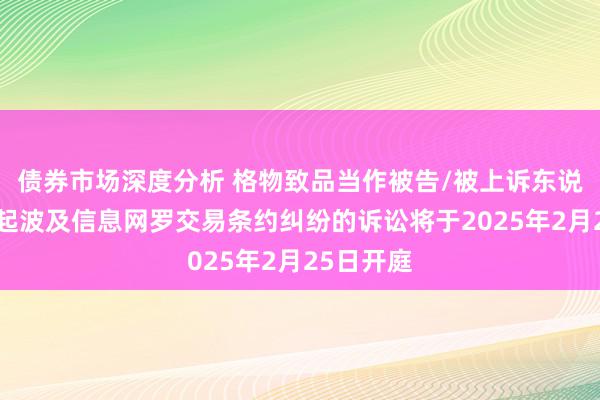 债券市场深度分析 格物致品当作被告/被上诉东说念主的4起波及信息网罗交易条约纠纷的诉讼将于2025年2月25日开庭