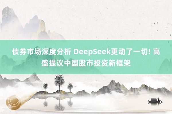 债券市场深度分析 DeepSeek更动了一切! 高盛提议中国股市投资新框架