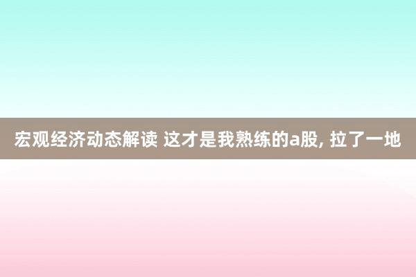 宏观经济动态解读 这才是我熟练的a股, 拉了一地