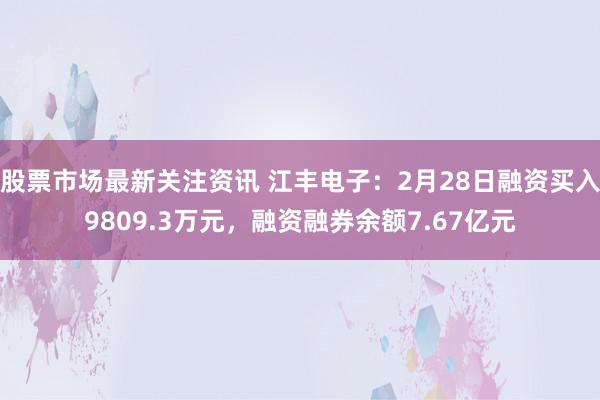 股票市场最新关注资讯 江丰电子：2月28日融资买入9809.3万元，融资融券余额7.67亿元