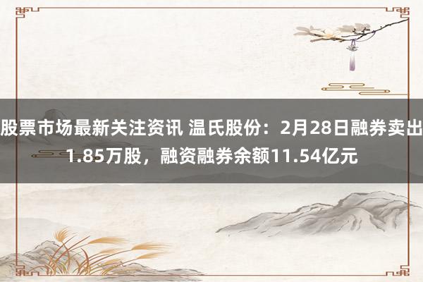 股票市场最新关注资讯 温氏股份：2月28日融券卖出1.85万股，融资融券余额11.54亿元