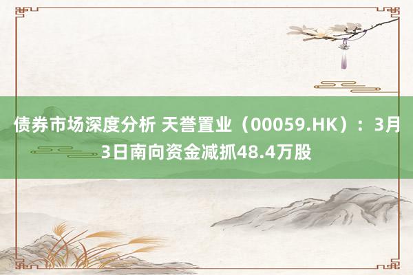 债券市场深度分析 天誉置业（00059.HK）：3月3日南向资金减抓48.4万股