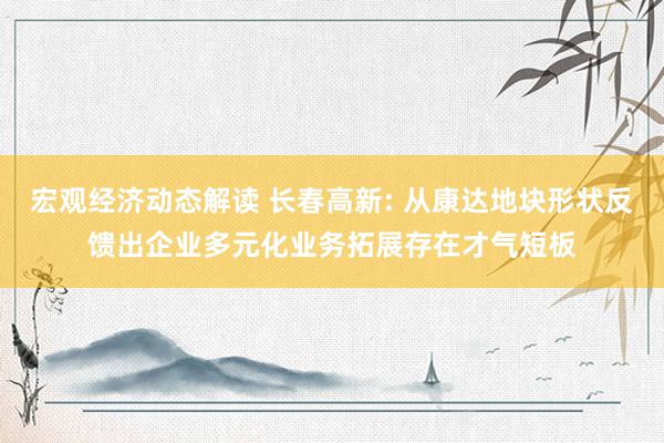 宏观经济动态解读 长春高新: 从康达地块形状反馈出企业多元化业务拓展存在才气短板