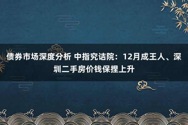 债券市场深度分析 中指究诘院：12月成王人、深圳二手房价钱保捏上升