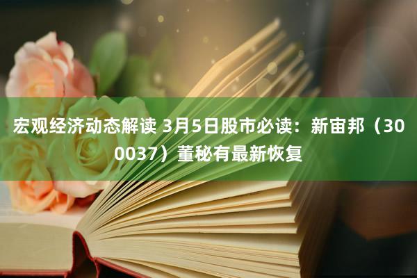 宏观经济动态解读 3月5日股市必读：新宙邦（300037）董秘有最新恢复