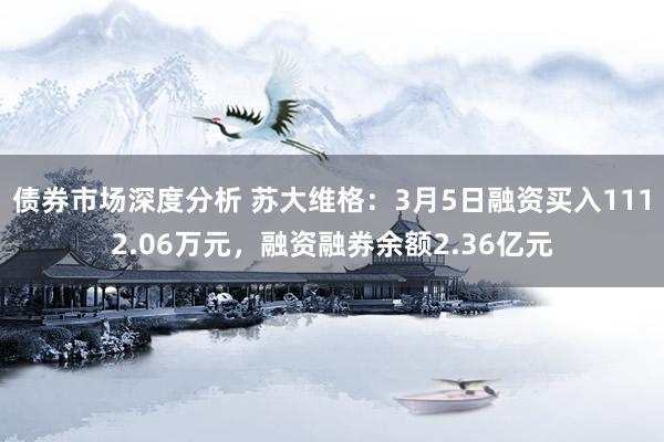 债券市场深度分析 苏大维格：3月5日融资买入1112.06万元，融资融券余额2.36亿元