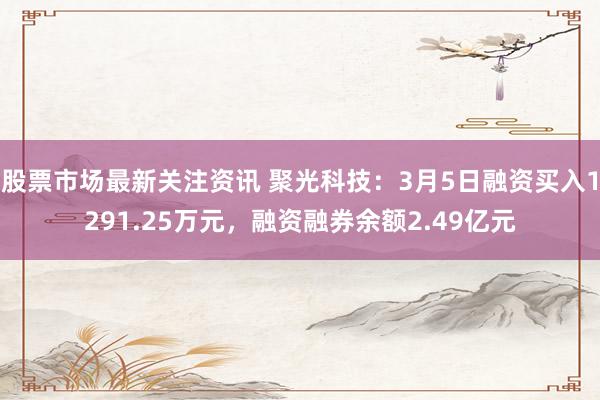 股票市场最新关注资讯 聚光科技：3月5日融资买入1291.25万元，融资融券余额2.49亿元