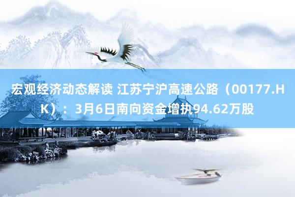 宏观经济动态解读 江苏宁沪高速公路（00177.HK）：3月6日南向资金增执94.62万股