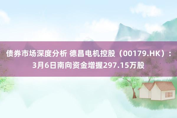 债券市场深度分析 德昌电机控股（00179.HK）：3月6日南向资金增握297.15万股