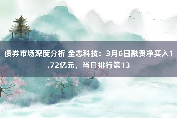 债券市场深度分析 全志科技：3月6日融资净买入1.72亿元，当日排行第13