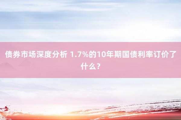 债券市场深度分析 1.7%的10年期国债利率订价了什么？