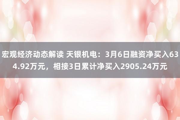 宏观经济动态解读 天银机电：3月6日融资净买入634.92万元，相接3日累计净买入2905.24万元