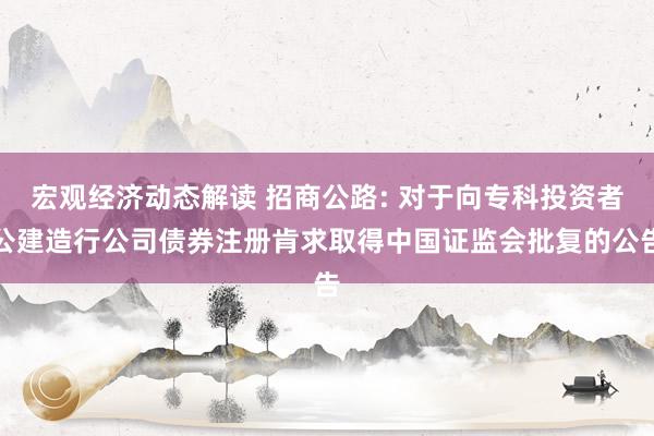 宏观经济动态解读 招商公路: 对于向专科投资者公建造行公司债券注册肯求取得中国证监会批复的公告