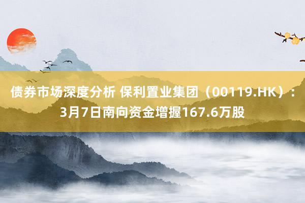 债券市场深度分析 保利置业集团（00119.HK）：3月7日南向资金增握167.6万股