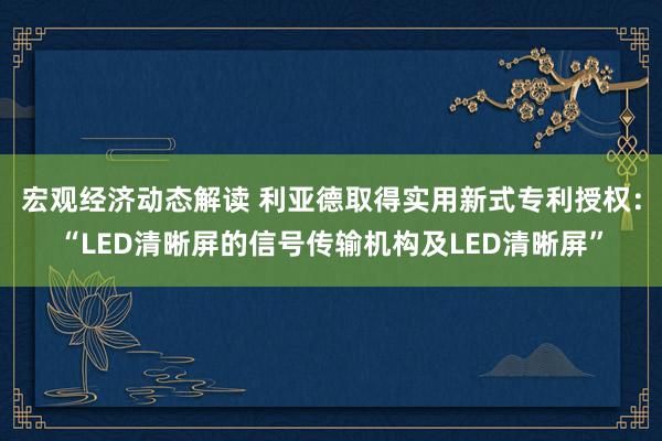 宏观经济动态解读 利亚德取得实用新式专利授权：“LED清晰屏的信号传输机构及LED清晰屏”