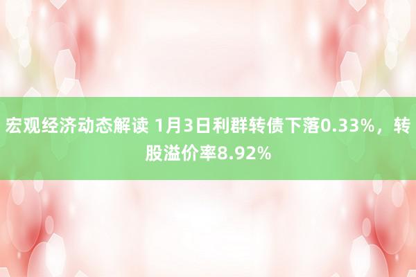 宏观经济动态解读 1月3日利群转债下落0.33%，转股溢价率8.92%