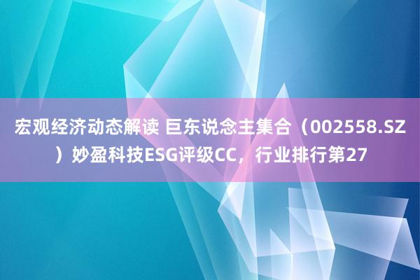 宏观经济动态解读 巨东说念主集合（002558.SZ）妙盈科技ESG评级CC，行业排行第27