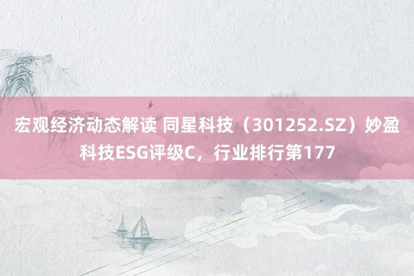 宏观经济动态解读 同星科技（301252.SZ）妙盈科技ESG评级C，行业排行第177