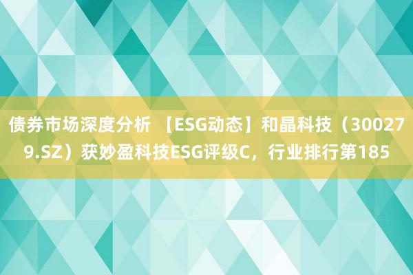 债券市场深度分析 【ESG动态】和晶科技（300279.SZ）获妙盈科技ESG评级C，行业排行第185