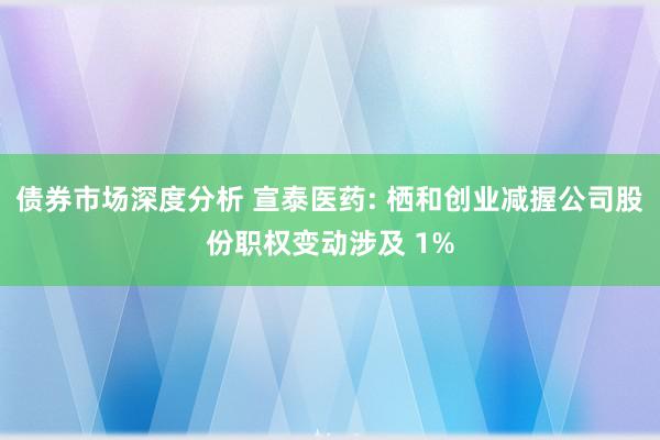 债券市场深度分析 宣泰医药: 栖和创业减握公司股份职权变动涉及 1%