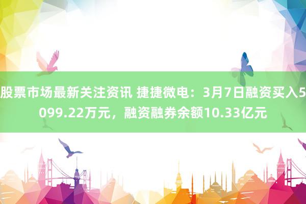 股票市场最新关注资讯 捷捷微电：3月7日融资买入5099.22万元，融资融券余额10.33亿元