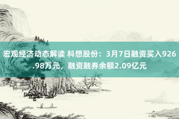 宏观经济动态解读 科想股份：3月7日融资买入926.98万元，融资融券余额2.09亿元